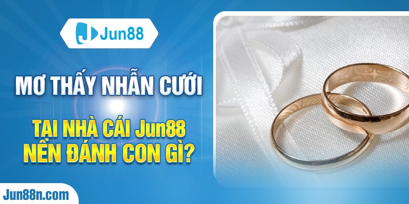 Mơ thấy nhẫn cưới tại nhà cái Jun88 nên đánh con gì?